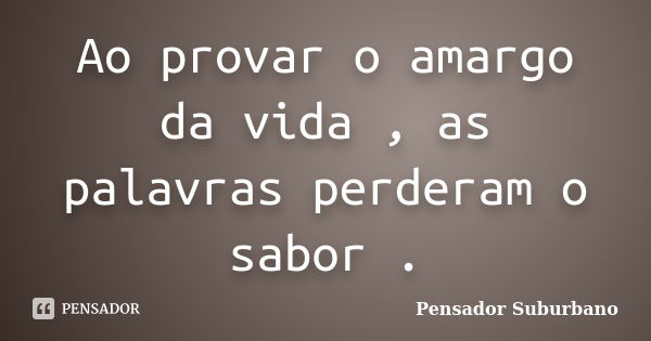 Ao provar o amargo da vida , as palavras perderam o sabor .... Frase de Pensador Suburbano.