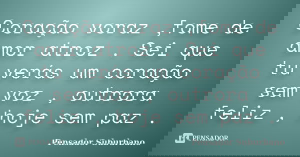 Coração voraz ,fome de amor atroz . Sei que tu verás um coração sem voz , outrora feliz , hoje sem paz .... Frase de Pensador Suburbano.