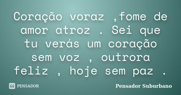 Coração voraz ,fome de amor atroz . Sei que tu verás um coração sem voz , outrora feliz , hoje sem paz .... Frase de Pensador Suburbano.