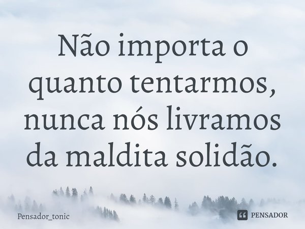 ⁠Não importa o quanto tentarmos, nunca nós livramos da maldita solidão.... Frase de Pensador_tonic.