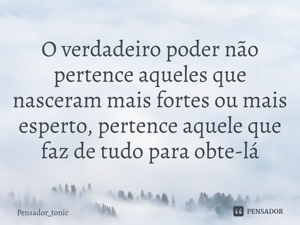 ⁠O verdadeiro poder não pertence aqueles que nasceram mais fortes ou mais esperto, pertence aquele que faz de tudo para obte-lá... Frase de Pensador_tonic.