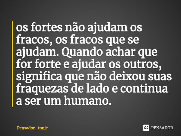 ⁠os fortes não ajudam os fracos, os fracos que se ajudam. Quando achar que for forte e ajudar os outros, significa que não deixou suas fraquezas de lado e conti... Frase de Pensador_tonic.