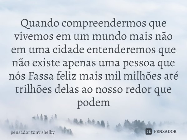 ⁠Quando compreendermos que vivemos em um mundo mais não em uma cidade entenderemos que não existe apenas uma pessoa que nós Fassa feliz mais mil milhões até tri... Frase de Pensador Tony Shelby.