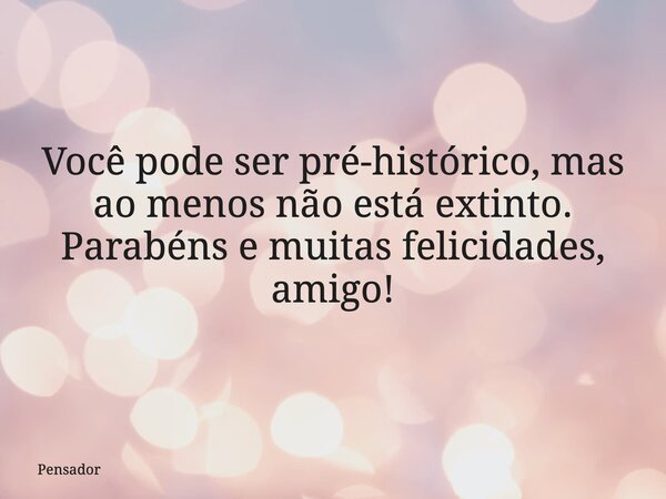 Você pode ser pré-histórico, mas ao menos não está extinto. Parabéns e muitas felicidades, amigo!... Frase de Pensador.