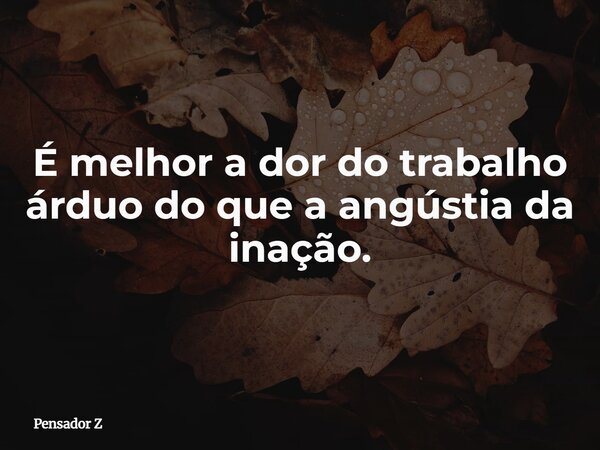É melhor a dor do trabalho árduo do que a angústia da inação.... Frase de Pensador Z.