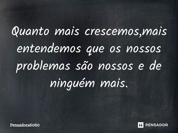 ⁠Quanto mais crescemos,mais entendemos que os nossos problemas são nossos e de ninguém mais.... Frase de Pensadora6060.