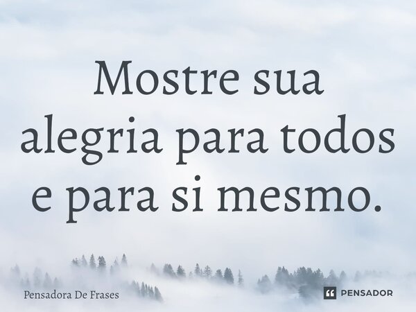 Mostre sua alegria para todos e para si mesmo.... Frase de Pensadora De Frases.