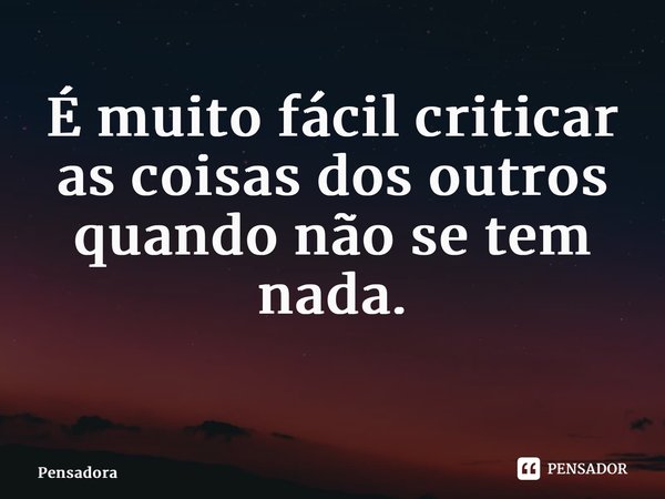 É muito fácil criticar as coisas dos outros quando não se tem nada. ⁠... Frase de Pensadora.