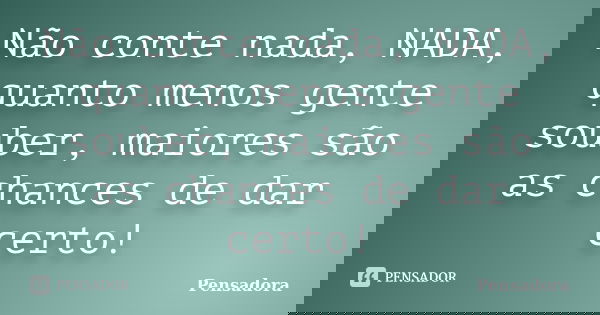 Não conte nada, NADA, quanto menos gente souber, maiores são as chances de dar certo!... Frase de Pensadora.