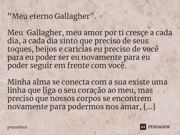"Meu eterno Gallagher". Meu Gallagher, meu amor por ti cresçe a cada dia, a cada dia sinto que preciso de seus toques, beijos e caricias eu preciso de... Frase de Pensadora.