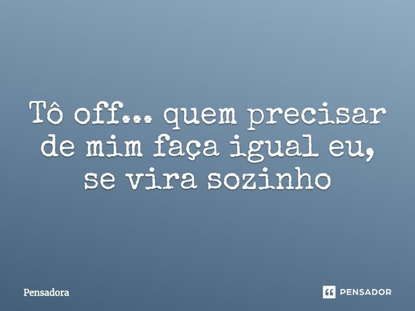 ⁠Tô off... quem precisar de mim faça igual eu, se vira sozinho... Frase de Pensadora.