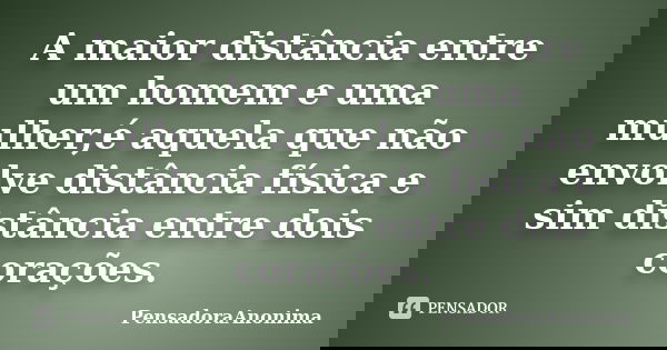 A maior distância entre um homem e uma mulher,é aquela que não envolve distância física e sim distância entre dois corações.... Frase de PensadoraAnonima.