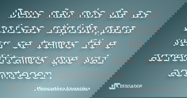 Deus não nós da as coisas rápido,para ver se temos fé e acreditamos que vai acontecer.... Frase de PensadoraAnonima.