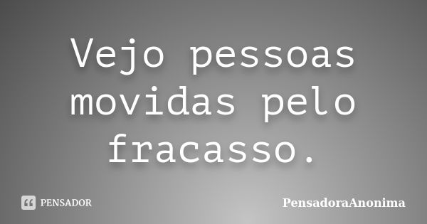 Vejo pessoas movidas pelo fracasso.... Frase de PensadoraAnonima.