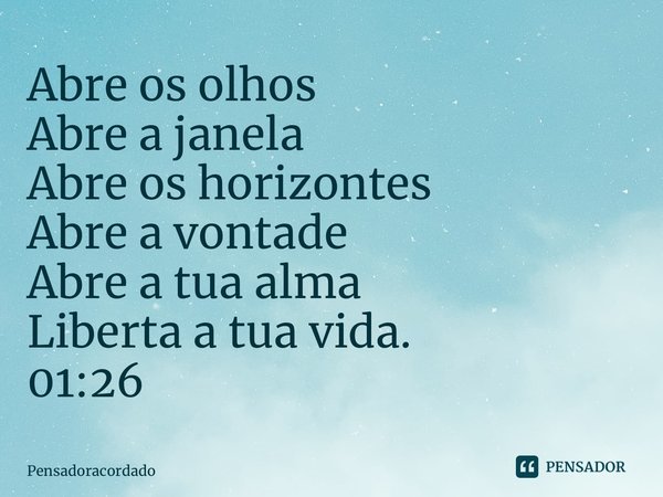 ⁠Abre os olhos Abre a janela Abre os horizontes Abre a vontade Abre a tua alma Liberta a tua vida. 01:26... Frase de Pensadoracordado.