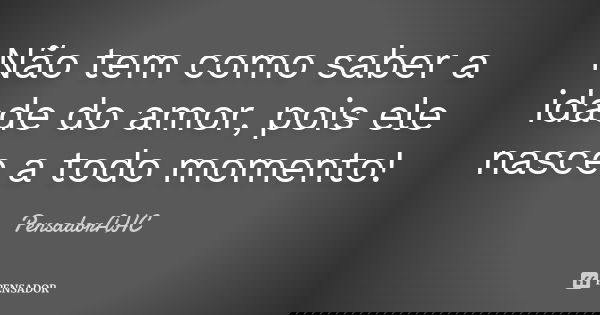 Não tem como saber a idade do amor, pois ele nasce a todo momento!... Frase de PensadorAHC.