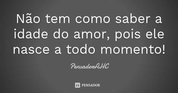 Não tem como saber a idade do amor, pois ele nasce a todo momento!... Frase de PensadorAHC.