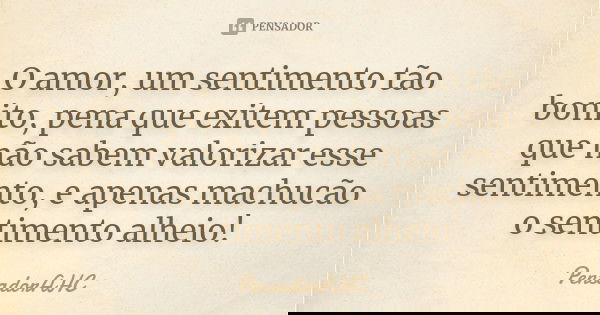 O amor, um sentimento tão bonito, pena que exitem pessoas que não sabem valorizar esse sentimento, e apenas machucão o sentimento alheio!... Frase de PensadorAHC.