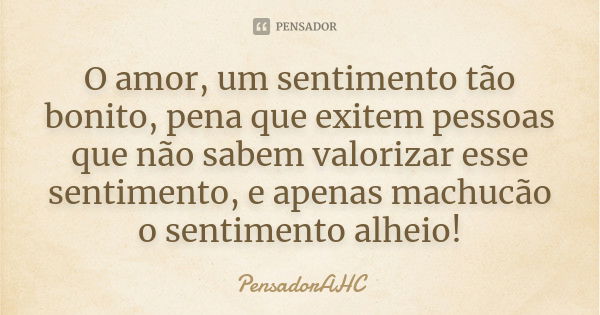 O amor, um sentimento tão bonito, pena que exitem pessoas que não sabem valorizar esse sentimento, e apenas machucão o sentimento alheio!... Frase de PensadorAHC.