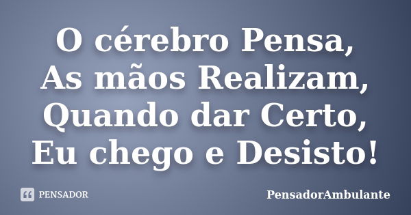 O cérebro Pensa, As mãos Realizam, Quando dar Certo, Eu chego e Desisto!... Frase de PensadorAmbulante.