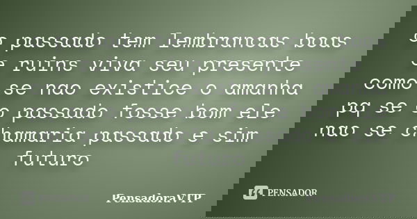 o passado tem lembrancas boas e ruins viva seu presente como se nao existice o amanha pq se o passado fosse bom ele nao se chamaria passado e sim futuro... Frase de PensadoraVTP.