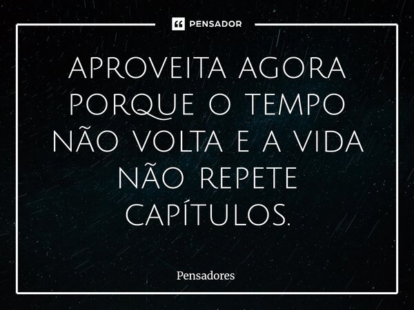 aproveita agora porque o tempo não volta e a vida não repete capítulos.... Frase de Pensadores.