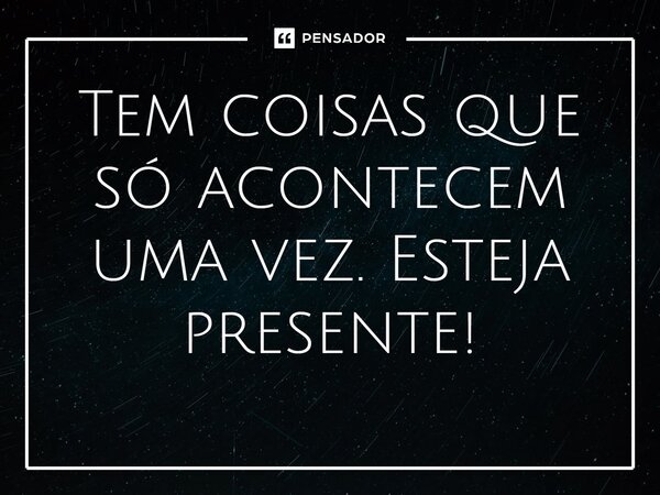 Tem coisas que só acontecem uma vez. Esteja presente!