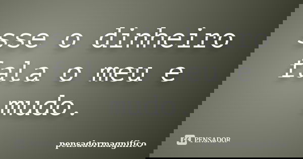 sse o dinheiro fala o meu e mudo.... Frase de pensadormagnifico.
