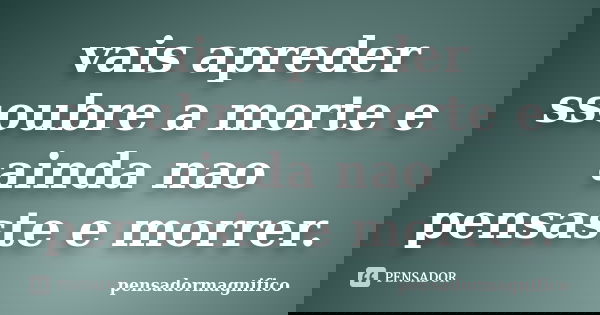 vais apreder ssoubre a morte e ainda nao pensaste e morrer.... Frase de pensadormagnifico.