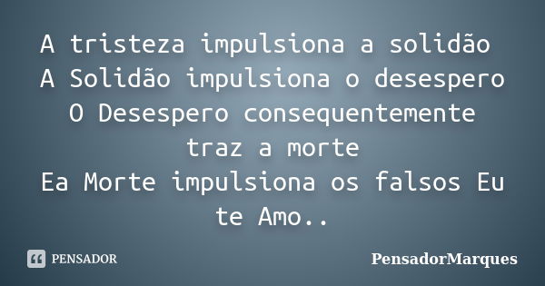 A tristeza impulsiona a solidão A Solidão impulsiona o desespero O Desespero consequentemente traz a morte Ea Morte impulsiona os falsos Eu te Amo..... Frase de PensadorMarques.