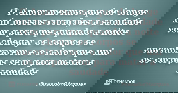 O Amor mesmo que de longe uni nossos corações a saudade vem para que quando a noite chegar os corpos se encontrarem e o calor que uni os corpos vem para matar a... Frase de PensadorMarques.