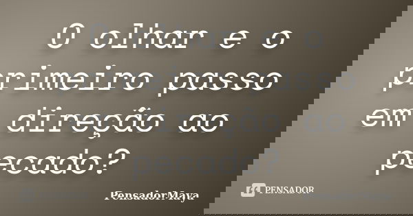 O olhar e o primeiro passo em direção ao pecado?... Frase de PensadorMaya.