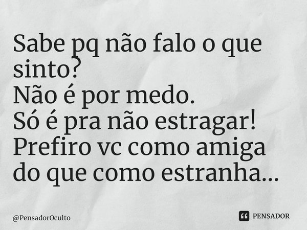 ⁠Sabe pq não falo o que sinto? Não é por medo. Só é pra não estragar! Prefiro vc como amiga do que como estranha...... Frase de PensadorOculto.