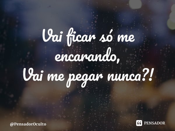 Vai ficar só me encarando, Vai me pegar nunca?! ⁠... Frase de PensadorOculto.