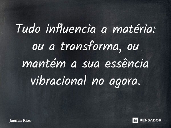 Tudo influencia a matéria: ou a transforma, ou mantém a sua essência vibracional no agora.... Frase de Joemar Rios.
