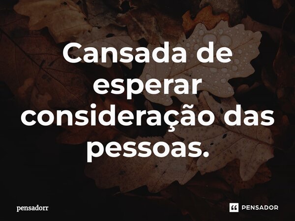 ⁠Cansada de esperar consideração das pessoas.... Frase de pensadorr.