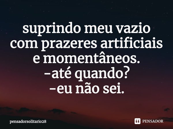 suprindo meu vazio
com prazeres artificiais e momentâneos.
-até quando?
-eu não sei.... Frase de pensadorsolitario28.