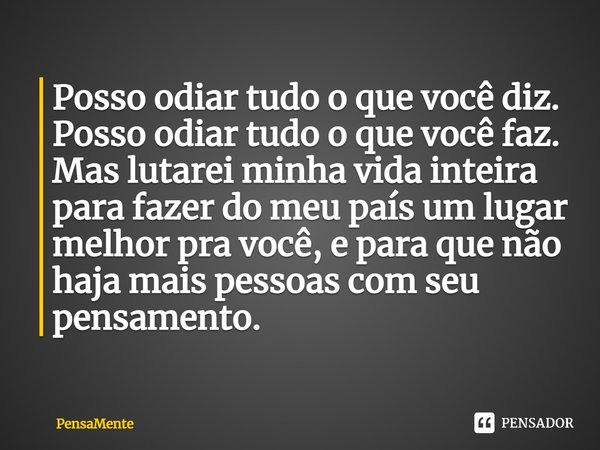 ⁠Posso odiar tudo o que você diz.
Posso odiar tudo o que você faz.
Mas lutarei minha vida inteira para fazer do meu país um lugar melhor pra você, e para que nã... Frase de PensaMente.
