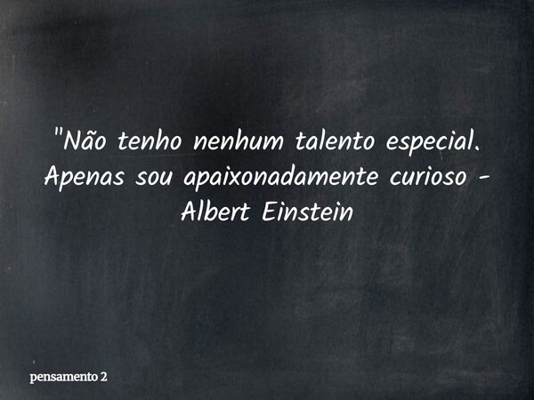 "Não tenho nenhum talento especial. Apenas sou apaixonadamente curioso - Albert Einstein... Frase de pensamento 2.