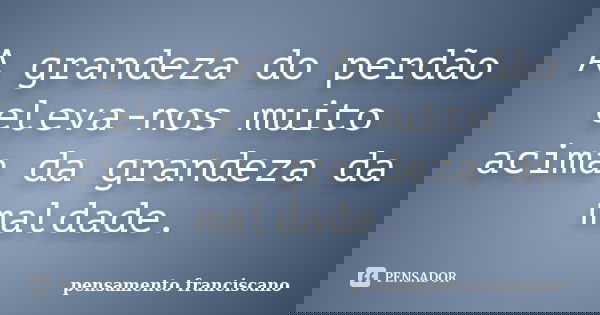 A grandeza do perdão eleva-nos muito acima da grandeza da maldade.... Frase de pensamento franciscano.
