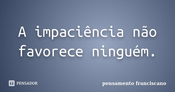 A impaciência não favorece ninguém.... Frase de pensamento franciscano.