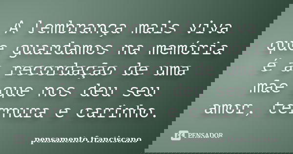 A lembrança mais viva que guardamos na memória é a recordação de uma mãe que nos deu seu amor, ternura e carinho.... Frase de pensamento franciscano.