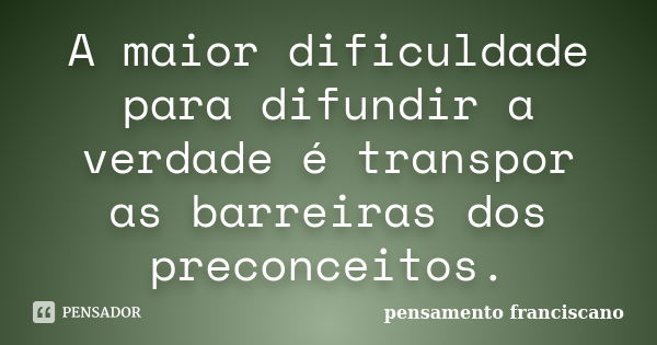 A maior dificuldade para difundir a verdade é transpor as barreiras dos preconceitos.... Frase de pensamento franciscano.