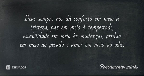 Deus sempre nos dá conforto em meio à tristeza, paz em meio à tempestade, estabilidade em meio às mudanças, perdão em meio ao pecado e amor em meio ao odio.... Frase de Pensamento chinês.