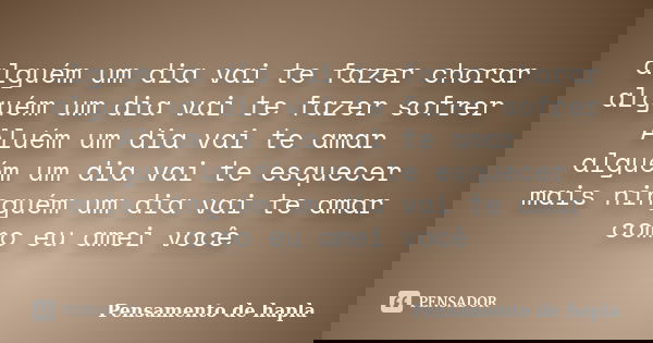 alguém um dia vai te fazer chorar alguém um dia vai te fazer sofrer Aluém um dia vai te amar alguém um dia vai te esquecer mais ninguém um dia vai te amar como ... Frase de Pensamento de hapla.