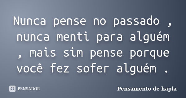 Nunca pense no passado , nunca menti para alguém , mais sim pense porque você fez sofer alguém .... Frase de Pensamento de hapla.