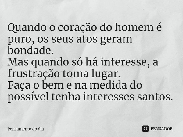 ⁠Quando o coração do homem é puro, os seus atos geram bondade. Mas quando só há interesse, a frustração toma lugar. Faça o bem e na medida do possível tenha int... Frase de pensamento do dia.