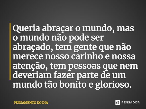 ⁠Queria abraçar o mundo, mas o mundo não pode ser abraçado, tem gente que não merece nosso carinho e nossa atenção, tem pessoas que nem deveriam fazer parte de ... Frase de pensamento do dia.