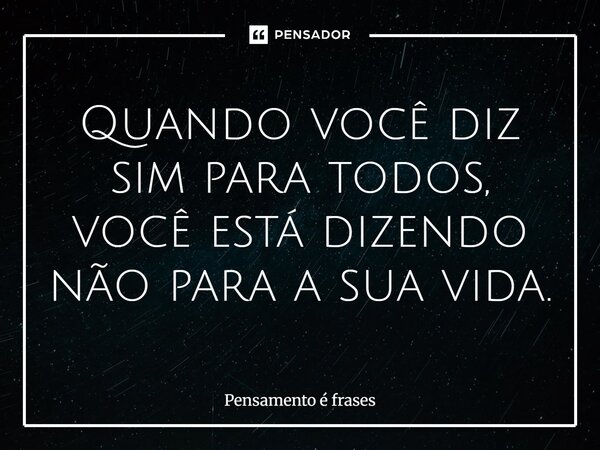Quando você diz sim para todos, você está dizendo não para a sua vida.... Frase de Pensamento é frases.
