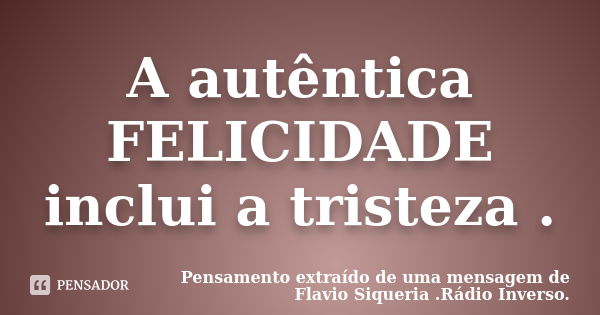 A autêntica FELICIDADE inclui a tristeza .... Frase de Pensamento extraído de uma mensagem de Flavio Siqueria .Rádio Inverso..